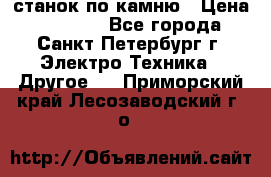 станок по камню › Цена ­ 29 000 - Все города, Санкт-Петербург г. Электро-Техника » Другое   . Приморский край,Лесозаводский г. о. 